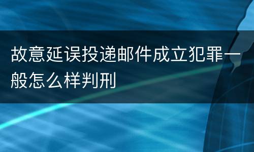 故意延误投递邮件成立犯罪一般怎么样判刑