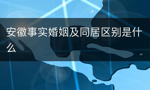 安徽事实婚姻及同居区别是什么