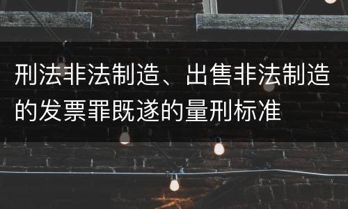 刑法非法制造、出售非法制造的发票罪既遂的量刑标准