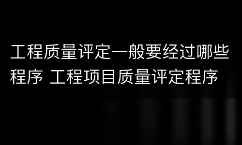 工程质量评定一般要经过哪些程序 工程项目质量评定程序