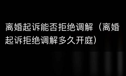 离婚起诉能否拒绝调解（离婚起诉拒绝调解多久开庭）