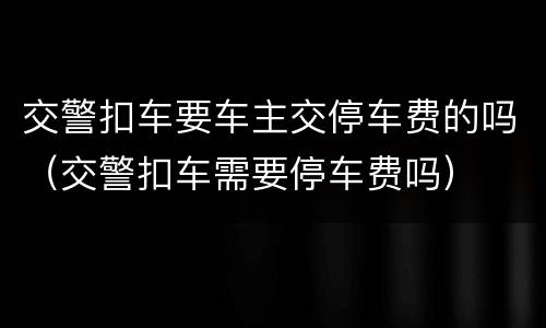 交警扣车要车主交停车费的吗（交警扣车需要停车费吗）