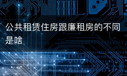 公共租赁住房跟廉租房的不同是啥
