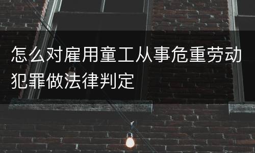 怎么对雇用童工从事危重劳动犯罪做法律判定