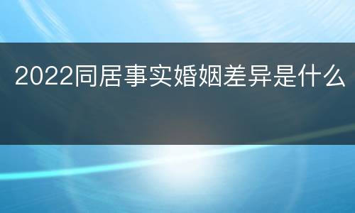 2022同居事实婚姻差异是什么