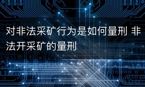 对非法采矿行为是如何量刑 非法开采矿的量刑