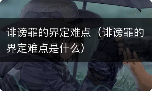 诽谤罪的界定难点（诽谤罪的界定难点是什么）