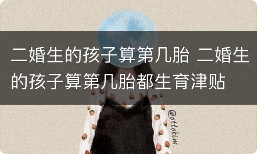 二婚生的孩子算第几胎 二婚生的孩子算第几胎都生育津贴