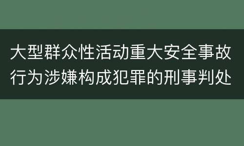 大型群众性活动重大安全事故行为涉嫌构成犯罪的刑事判处内容是哪些