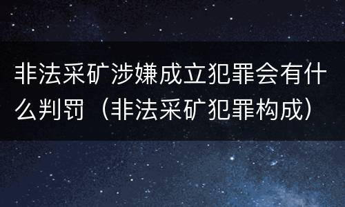 非法采矿涉嫌成立犯罪会有什么判罚（非法采矿犯罪构成）