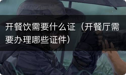 开餐饮需要什么证（开餐厅需要办理哪些证件）
