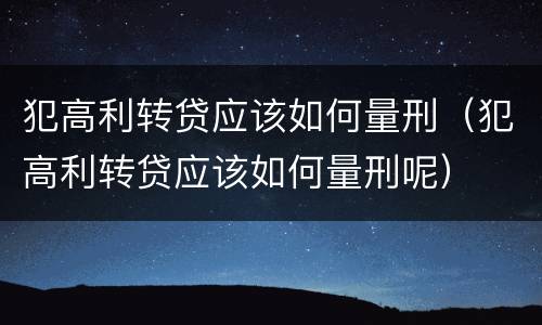 犯高利转贷应该如何量刑（犯高利转贷应该如何量刑呢）