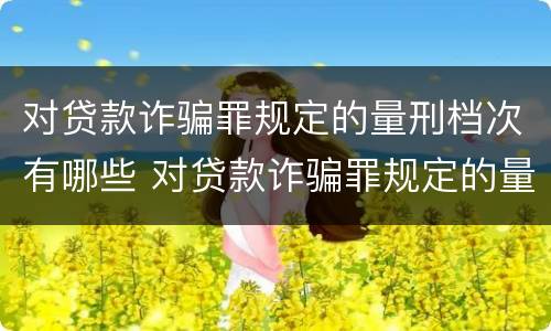 对贷款诈骗罪规定的量刑档次有哪些 对贷款诈骗罪规定的量刑档次有哪些影响