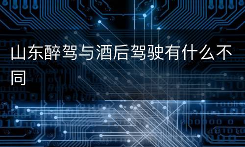 山东醉驾与酒后驾驶有什么不同