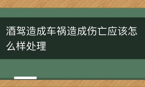 酒驾造成车祸造成伤亡应该怎么样处理