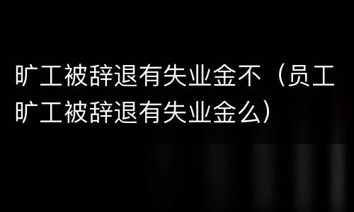 旷工被辞退有失业金不（员工旷工被辞退有失业金么）