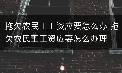 拖欠农民工工资应要怎么办 拖欠农民工工资应要怎么办理