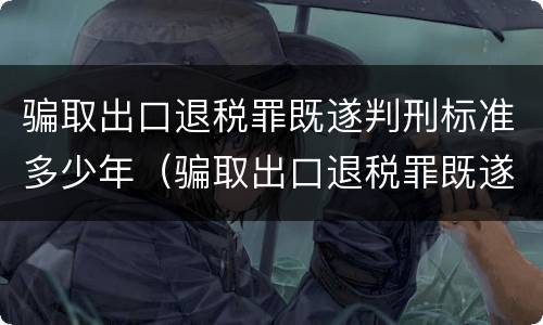 骗取出口退税罪既遂判刑标准多少年（骗取出口退税罪既遂判刑标准多少年内）