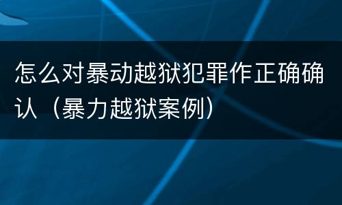 怎么对暴动越狱犯罪作正确确认（暴力越狱案例）