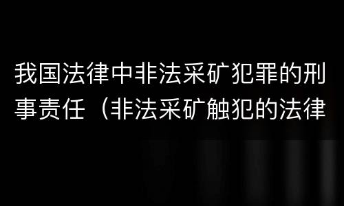 我国法律中非法采矿犯罪的刑事责任（非法采矿触犯的法律条例）