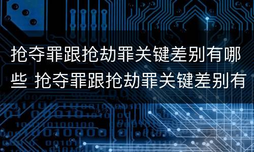 抢夺罪跟抢劫罪关键差别有哪些 抢夺罪跟抢劫罪关键差别有哪些方面