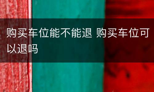 购买车位能不能退 购买车位可以退吗