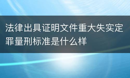 法律出具证明文件重大失实定罪量刑标准是什么样