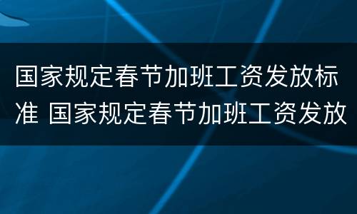 国家规定春节加班工资发放标准 国家规定春节加班工资发放标准是多少