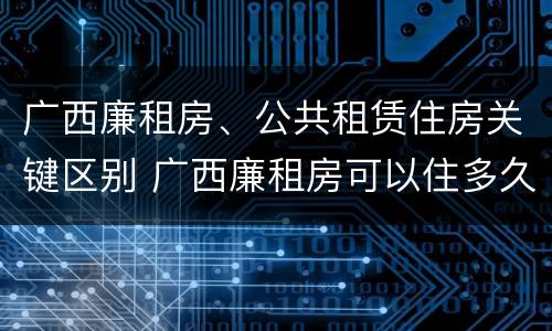 广西廉租房、公共租赁住房关键区别 广西廉租房可以住多久