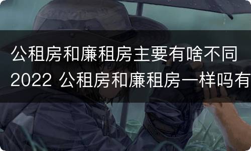 公租房和廉租房主要有啥不同2022 公租房和廉租房一样吗有什么区别