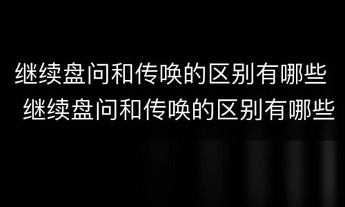 继续盘问和传唤的区别有哪些 继续盘问和传唤的区别有哪些呢