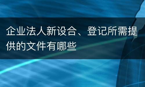 企业法人新设合、登记所需提供的文件有哪些