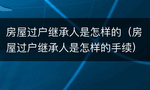 房屋过户继承人是怎样的（房屋过户继承人是怎样的手续）