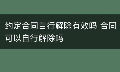 约定合同自行解除有效吗 合同可以自行解除吗