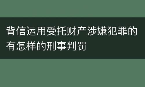 背信运用受托财产涉嫌犯罪的有怎样的刑事判罚