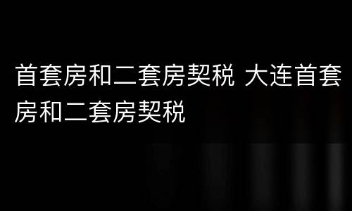 首套房和二套房契税 大连首套房和二套房契税