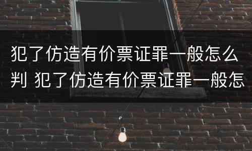 犯了仿造有价票证罪一般怎么判 犯了仿造有价票证罪一般怎么判的