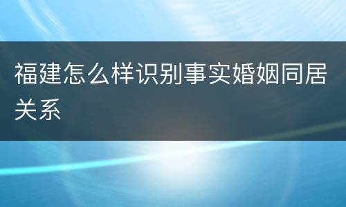 福建怎么样识别事实婚姻同居关系