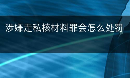涉嫌走私核材料罪会怎么处罚