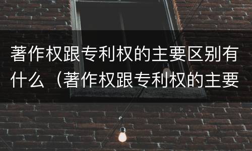 著作权跟专利权的主要区别有什么（著作权跟专利权的主要区别有什么关系）