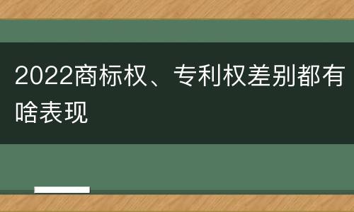 2022商标权、专利权差别都有啥表现