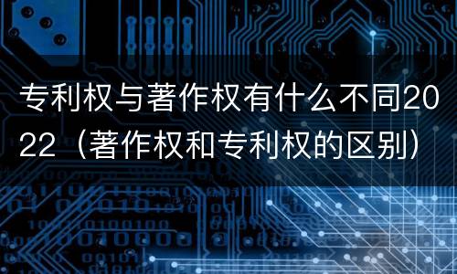 专利权与著作权有什么不同2022（著作权和专利权的区别）