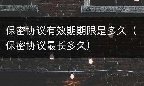 保密协议有效期期限是多久（保密协议最长多久）