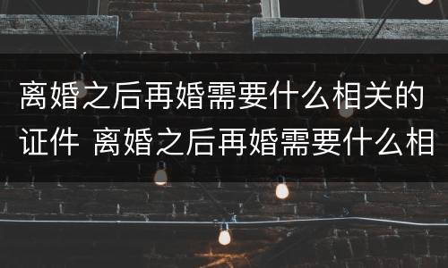 离婚之后再婚需要什么相关的证件 离婚之后再婚需要什么相关的证件材料
