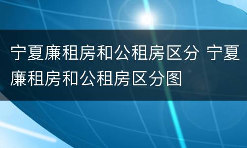 宁夏廉租房和公租房区分 宁夏廉租房和公租房区分图