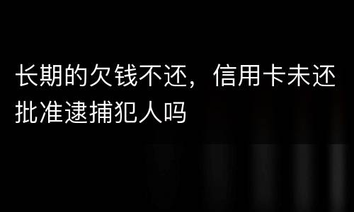 长期的欠钱不还，信用卡未还批准逮捕犯人吗