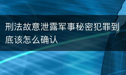 刑法故意泄露军事秘密犯罪到底该怎么确认