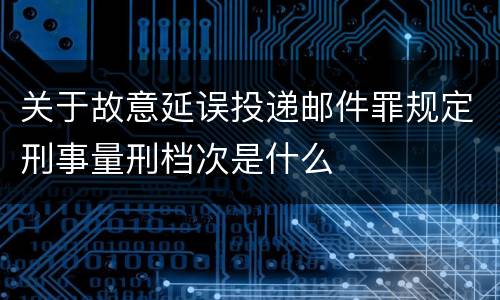 关于故意延误投递邮件罪规定刑事量刑档次是什么