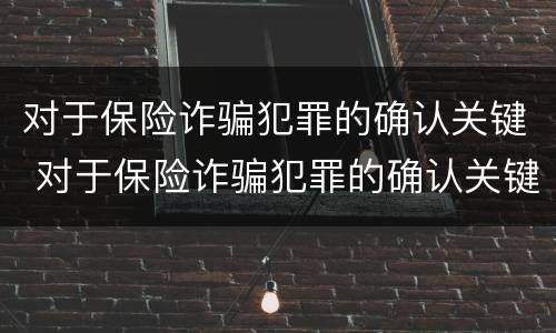 对于保险诈骗犯罪的确认关键 对于保险诈骗犯罪的确认关键是什么