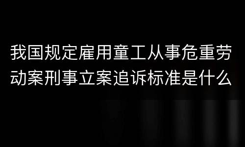 我国规定雇用童工从事危重劳动案刑事立案追诉标准是什么